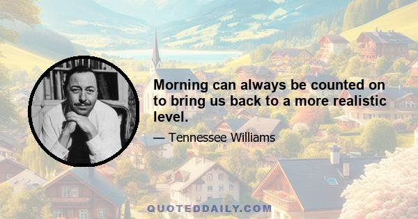 Morning can always be counted on to bring us back to a more realistic level.