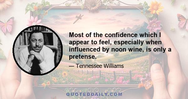 Most of the confidence which I appear to feel, especially when influenced by noon wine, is only a pretense.