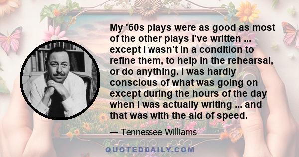 My '60s plays were as good as most of the other plays I've written ... except I wasn't in a condition to refine them, to help in the rehearsal, or do anything. I was hardly conscious of what was going on except during