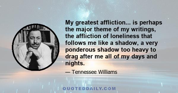 My greatest affliction... is perhaps the major theme of my writings, the affliction of loneliness that follows me like a shadow, a very ponderous shadow too heavy to drag after me all of my days and nights.