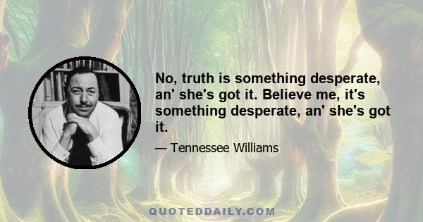 No, truth is something desperate, an' she's got it. Believe me, it's something desperate, an' she's got it.