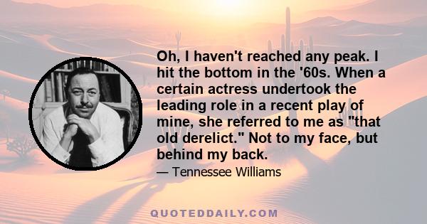 Oh, I haven't reached any peak. I hit the bottom in the '60s. When a certain actress undertook the leading role in a recent play of mine, she referred to me as that old derelict. Not to my face, but behind my back.