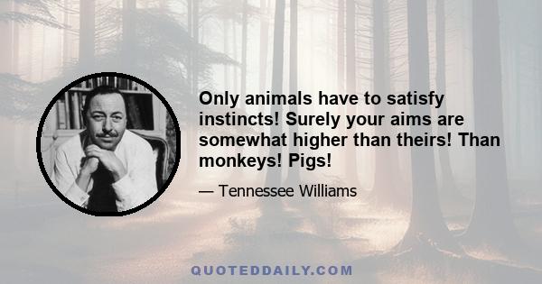 Only animals have to satisfy instincts! Surely your aims are somewhat higher than theirs! Than monkeys! Pigs!