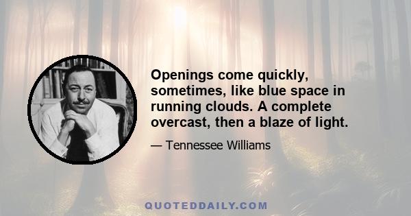 Openings come quickly, sometimes, like blue space in running clouds. A complete overcast, then a blaze of light.