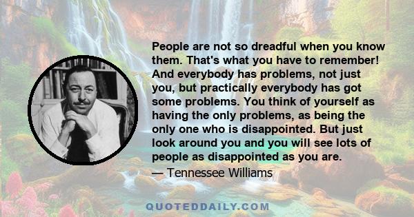 People are not so dreadful when you know them. That's what you have to remember! And everybody has problems, not just you, but practically everybody has got some problems. You think of yourself as having the only