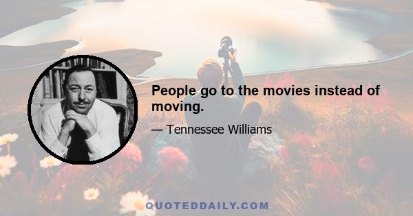 People go to the movies instead of moving.