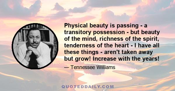 Physical beauty is passing - a transitory possession - but beauty of the mind, richness of the spirit, tenderness of the heart - I have all these things - aren't taken away but grow! Increase with the years!