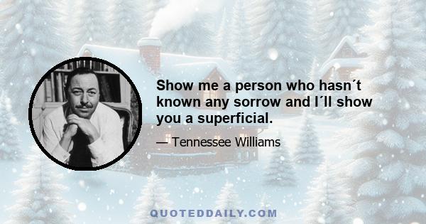 Show me a person who hasn´t known any sorrow and I´ll show you a superficial.