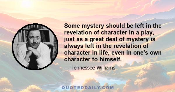 Some mystery should be left in the revelation of character in a play, just as a great deal of mystery is always left in the revelation of character in life, even in one's own character to himself.