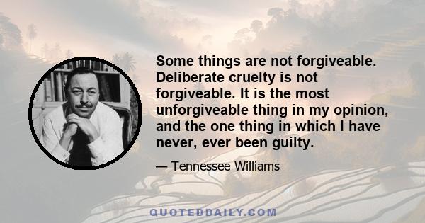 Some things are not forgiveable. Deliberate cruelty is not forgiveable. It is the most unforgiveable thing in my opinion, and the one thing in which I have never, ever been guilty.