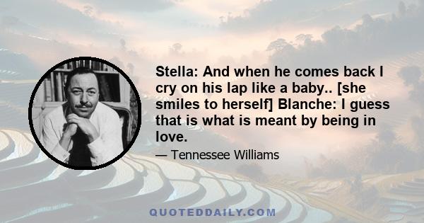 Stella: And when he comes back I cry on his lap like a baby.. [she smiles to herself] Blanche: I guess that is what is meant by being in love.