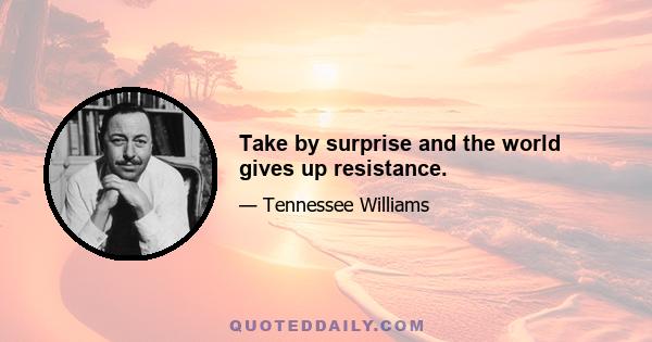 Take by surprise and the world gives up resistance.