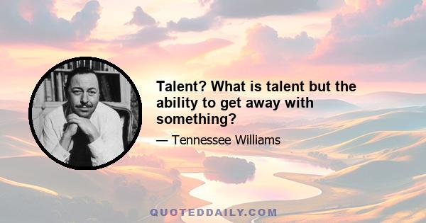 Talent? What is talent but the ability to get away with something?