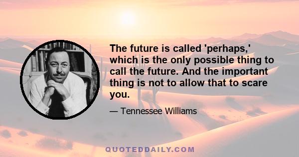 The future is called 'perhaps,' which is the only possible thing to call the future. And the important thing is not to allow that to scare you.