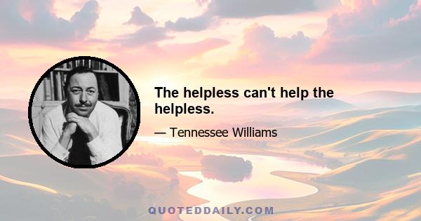 The helpless can't help the helpless.