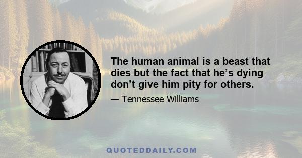 The human animal is a beast that dies but the fact that he’s dying don’t give him pity for others.