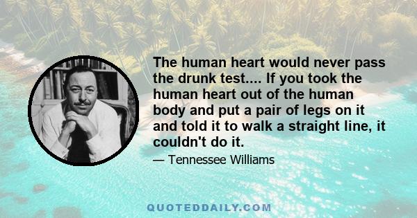 The human heart would never pass the drunk test.... If you took the human heart out of the human body and put a pair of legs on it and told it to walk a straight line, it couldn't do it.