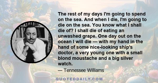 The rest of my days I'm going to spend on the sea. And when I die, I'm going to die on the sea. You know what I shall die of? I shall die of eating an unwashed grape. One day out on the ocean I will die — with my hand