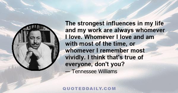 The strongest influences in my life and my work are always whomever I love. Whomever I love and am with most of the time, or whomever I remember most vividly. I think that's true of everyone, don't you?