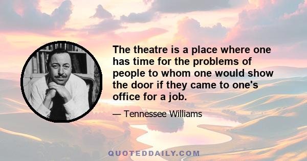 The theatre is a place where one has time for the problems of people to whom one would show the door if they came to one's office for a job.