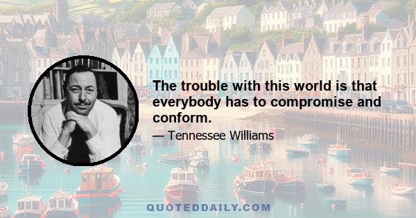 The trouble with this world is that everybody has to compromise and conform.