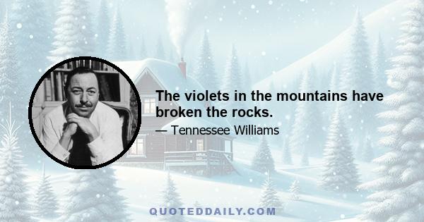 The violets in the mountains have broken the rocks.