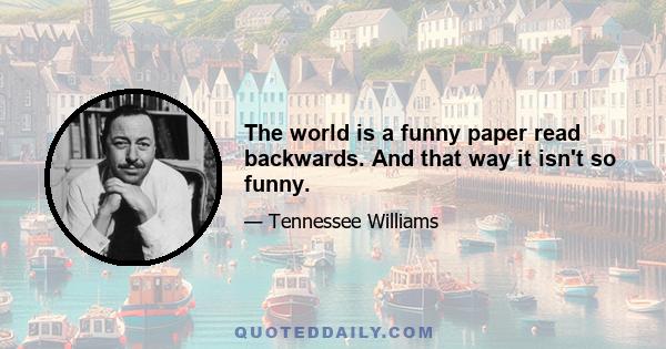 The world is a funny paper read backwards. And that way it isn't so funny.