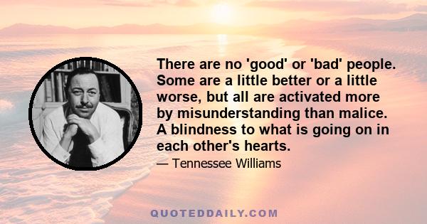 There are no 'good' or 'bad' people. Some are a little better or a little worse, but all are activated more by misunderstanding than malice. A blindness to what is going on in each other's hearts.