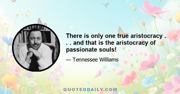 There is only one true aristocracy . . . and that is the aristocracy of passionate souls!