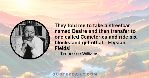 They told me to take a streetcar named Desire and then transfer to one called Cemeteries and ride six blocks and get off at - Elysian Fields!