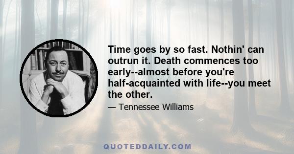 Time goes by so fast. Nothin' can outrun it. Death commences too early--almost before you're half-acquainted with life--you meet the other.