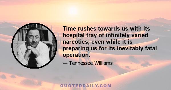 Time rushes towards us with its hospital tray of infinitely varied narcotics, even while it is preparing us for its inevitably fatal operation.