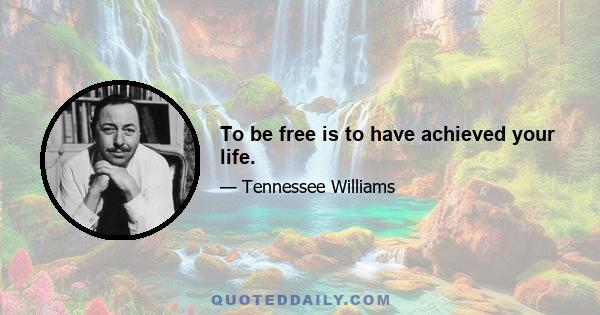 To be free is to have achieved your life.