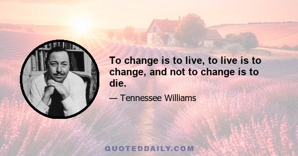 To change is to live, to live is to change, and not to change is to die.