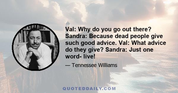 Val: Why do you go out there? Sandra: Because dead people give such good advice. Val: What advice do they give? Sandra: Just one word- live!