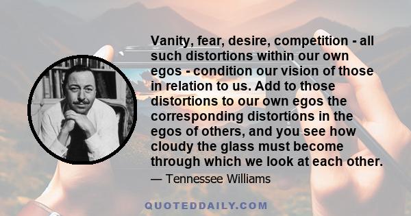 Vanity, fear, desire, competition - all such distortions within our own egos - condition our vision of those in relation to us. Add to those distortions to our own egos the corresponding distortions in the egos of