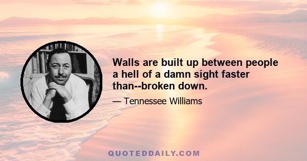 Walls are built up between people a hell of a damn sight faster than--broken down.