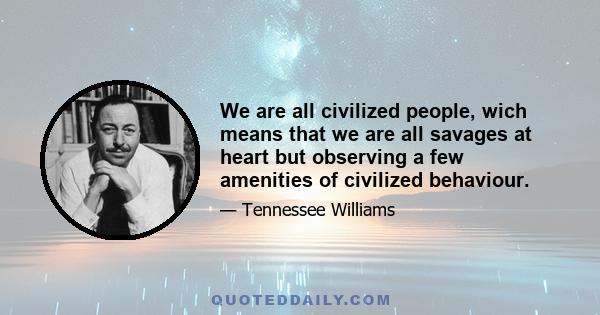 We are all civilized people, wich means that we are all savages at heart but observing a few amenities of civilized behaviour.