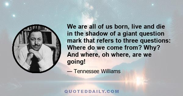 We are all of us born, live and die in the shadow of a giant question mark that refers to three questions: Where do we come from? Why? And where, oh where, are we going!