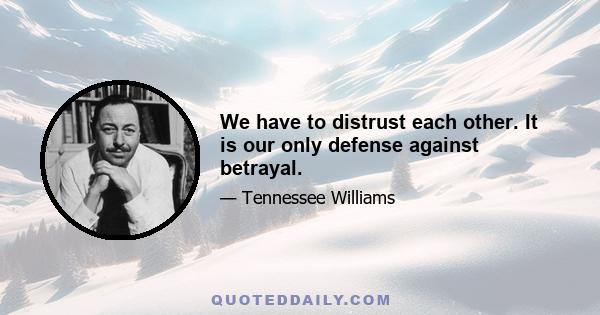 We have to distrust each other. It is our only defense against betrayal.