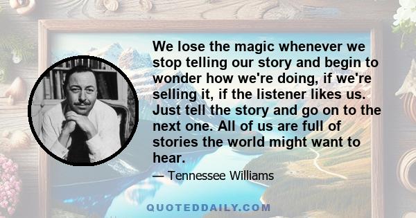 We lose the magic whenever we stop telling our story and begin to wonder how we're doing, if we're selling it, if the listener likes us. Just tell the story and go on to the next one. All of us are full of stories the