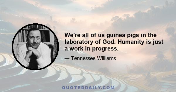 We're all of us guinea pigs in the laboratory of God. Humanity is just a work in progress.