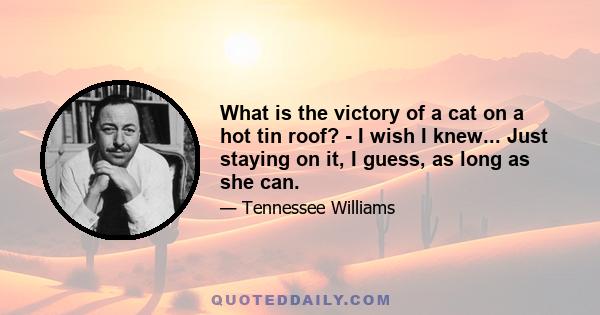 What is the victory of a cat on a hot tin roof? - I wish I knew... Just staying on it, I guess, as long as she can.