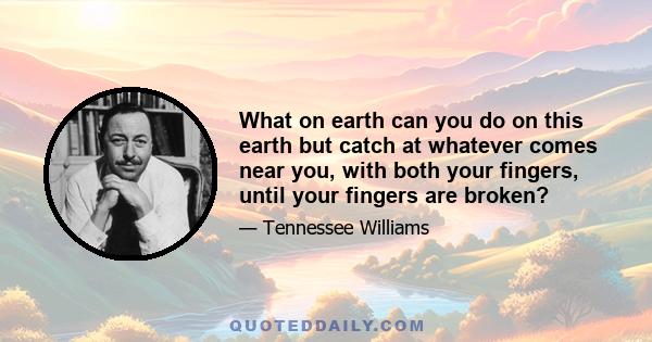 What on earth can you do on this earth but catch at whatever comes near you, with both your fingers, until your fingers are broken?