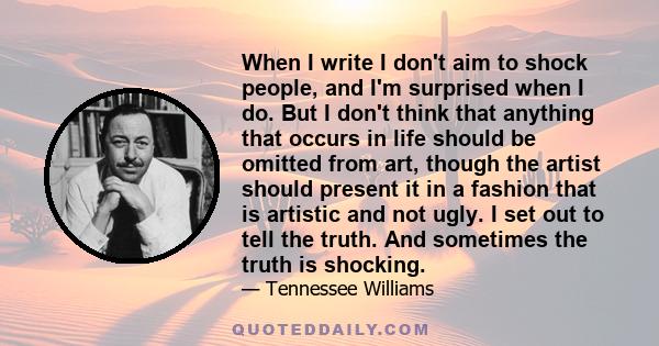 When I write I don't aim to shock people, and I'm surprised when I do. But I don't think that anything that occurs in life should be omitted from art, though the artist should present it in a fashion that is artistic