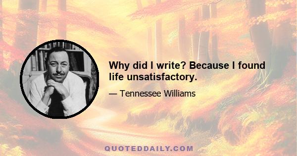 Why did I write? Because I found life unsatisfactory.