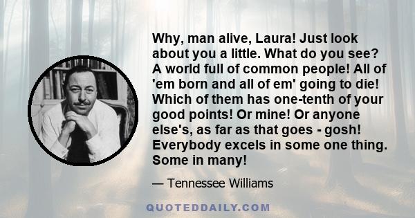 Why, man alive, Laura! Just look about you a little. What do you see? A world full of common people! All of 'em born and all of em' going to die! Which of them has one-tenth of your good points! Or mine! Or anyone