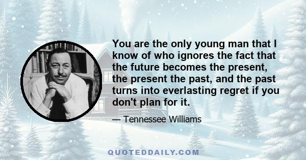 You are the only young man that I know of who ignores the fact that the future becomes the present, the present the past, and the past turns into everlasting regret if you don't plan for it.