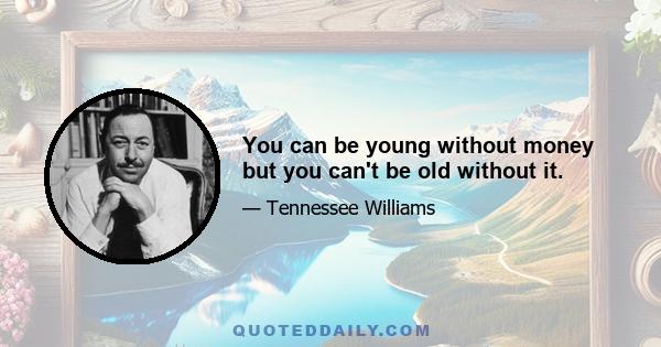 You can be young without money but you can't be old without it.