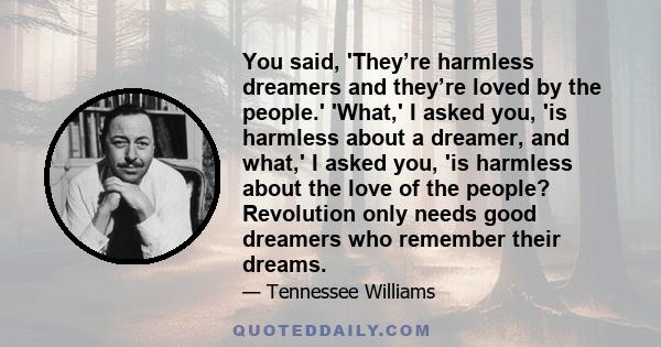 You said, 'They’re harmless dreamers and they’re loved by the people.' 'What,' I asked you, 'is harmless about a dreamer, and what,' I asked you, 'is harmless about the love of the people? Revolution only needs good